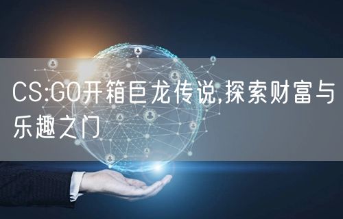 CS:GO开箱巨龙传说,探索财富与乐趣之门