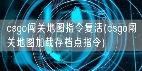 csgo闯关地图指令复活(csgo闯关地图加载存档点指令)