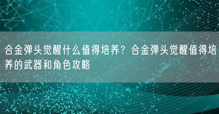 合金弹头觉醒什么值得培养？合金弹头觉醒值得培养的武器和角色攻略
