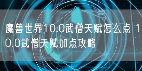 魔兽世界10.0武僧天赋怎么点 10.0武僧天赋加点攻略