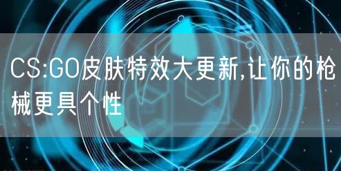 CS:GO皮肤特效大更新,让你的枪械更具个性