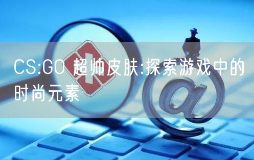 CS:GO 超帅皮肤:探索游戏中的时尚元素