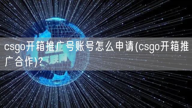 csgo开箱推广号账号怎么申请(csgo开箱推广合作)?