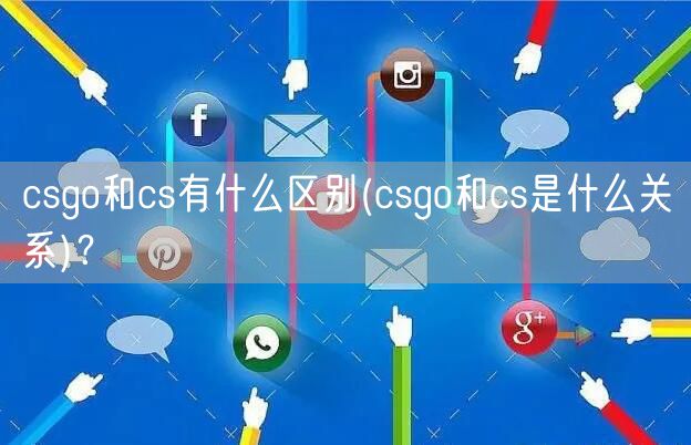 csgo和cs有什么区别(csgo和cs是什么关系)？