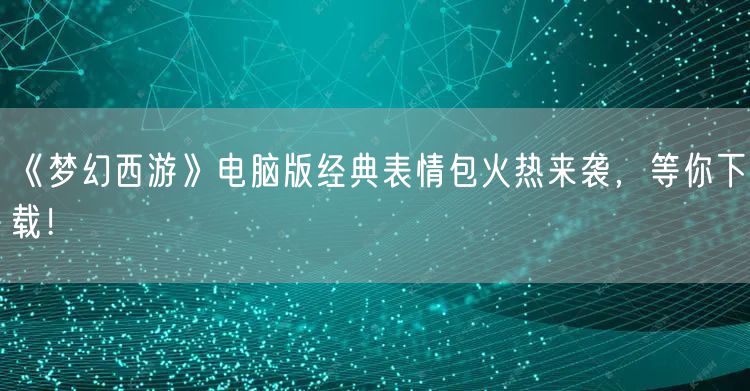 《梦幻西游》电脑版经典表情包火热来袭，等你下载！