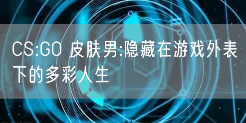 CS:GO 皮肤男:隐藏在游戏外表下的多彩人生