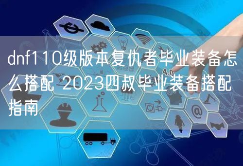 dnf110级版本复仇者毕业装备怎么搭配 2023四叔毕业装备搭配指南