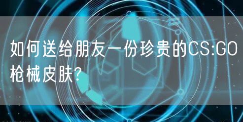 如何送给朋友一份珍贵的CS:GO枪械皮肤?