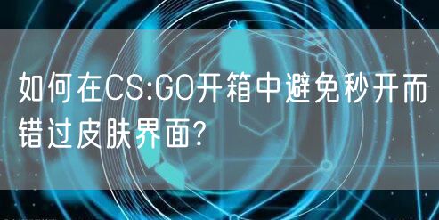 如何在CS:GO开箱中避免秒开而错过皮肤界面?