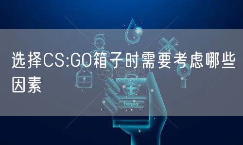 选择CS:GO箱子时需要考虑哪些因素