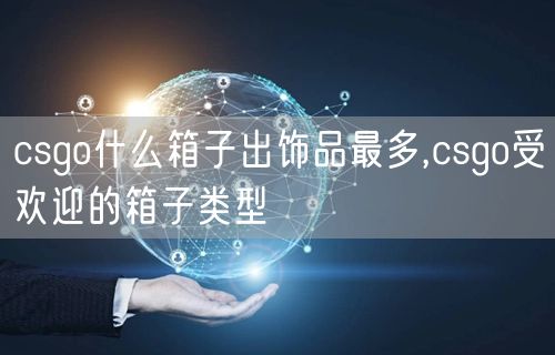 csgo什么箱子出饰品最多,csgo受欢迎的箱子类型