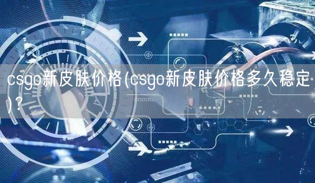 csgo新皮肤价格(csgo新皮肤价格多久稳定)？