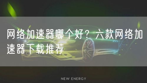 网络加速器哪个好？六款网络加速器下载推荐
