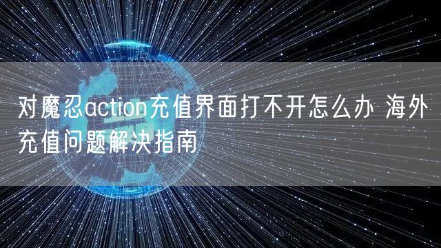 对魔忍action充值界面打不开怎么办 海外充值问题解决指南