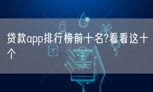 贷款app排行榜前十名?看看这十个