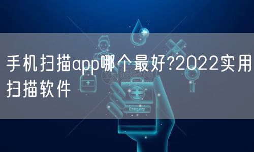 手机扫描app哪个最好?2022实用扫描软件