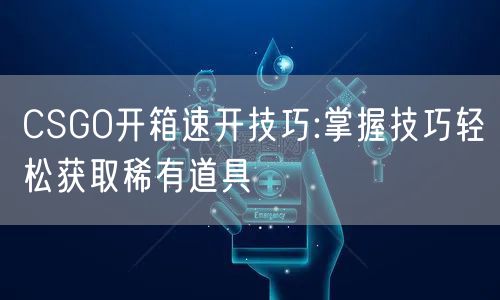 CSGO开箱速开技巧:掌握技巧轻松获取稀有道具