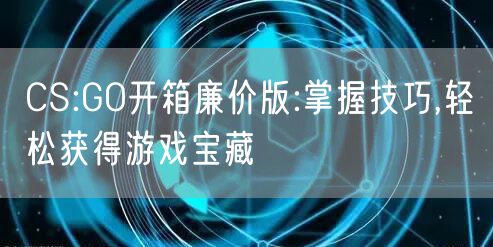 CS:GO开箱廉价版:掌握技巧,轻松获得游戏宝藏