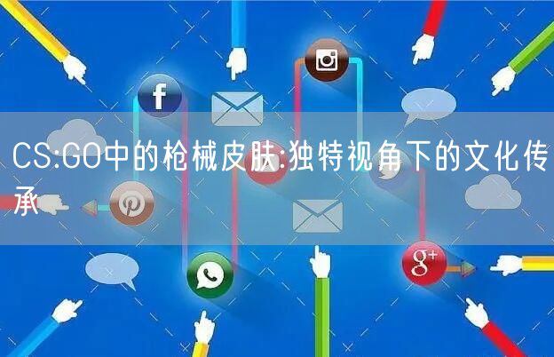 CS:GO中的枪械皮肤:独特视角下的文化传承