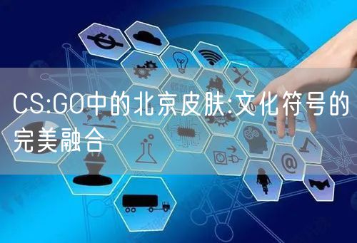 CS:GO中的北京皮肤:文化符号的完美融合