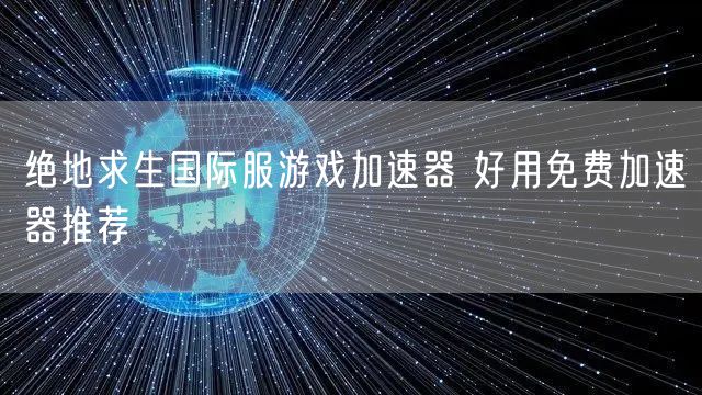 绝地求生国际服游戏加速器 好用免费加速器推荐