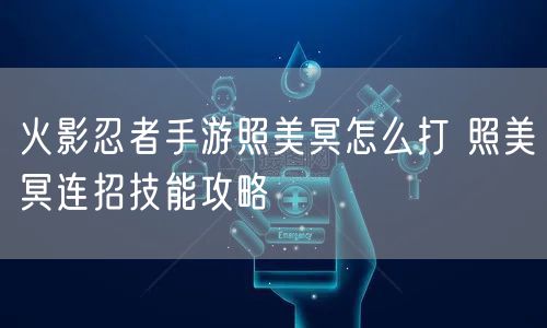 火影忍者手游照美冥怎么打 照美冥连招技能攻略