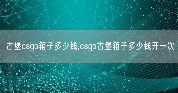 古堡csgo箱子多少钱,csgo古堡箱子多少钱开一次