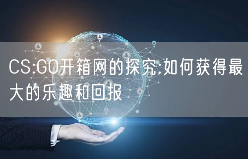 CS:GO开箱网的探究:如何获得最大的乐趣和回报