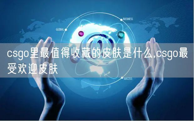 csgo里最值得收藏的皮肤是什么,csgo最受欢迎皮肤