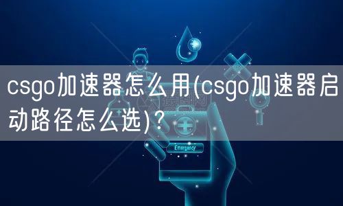 csgo加速器怎么用(csgo加速器启动路径怎么选)？