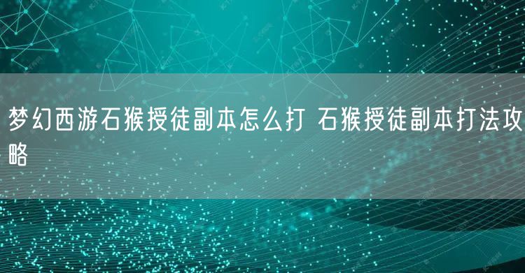 梦幻西游石猴授徒副本怎么打 石猴授徒副本打法攻略
