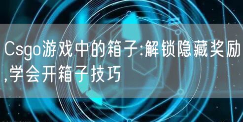Csgo游戏中的箱子:解锁隐藏奖励,学会开箱子技巧