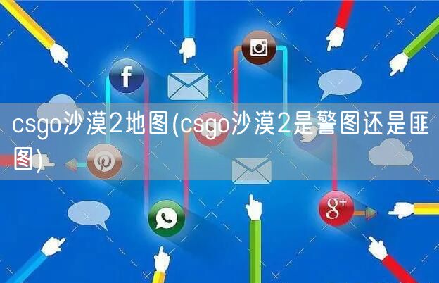 csgo沙漠2地图(csgo沙漠2是警图还是匪图)