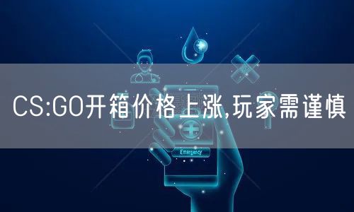 CS:GO开箱价格上涨,玩家需谨慎