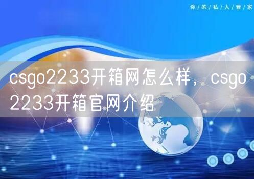 csgo2233开箱网怎么样，csgo2233开箱官网介绍