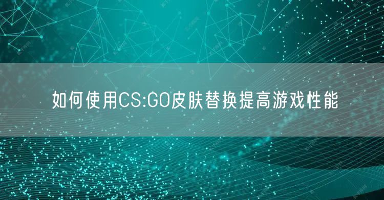如何使用CS:GO皮肤替换提高游戏性能