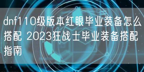 dnf110级版本红眼毕业装备怎么搭配 2023狂战士毕业装备搭配指南