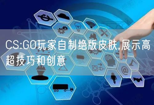 CS:GO玩家自制绝版皮肤,展示高超技巧和创意