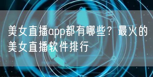 美女直播app都有哪些？最火的美女直播软件排行