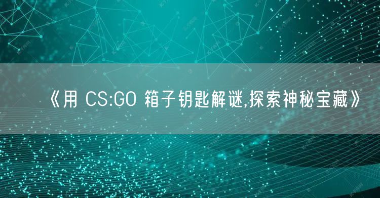 《用 CS:GO 箱子钥匙解谜,探索神秘宝藏》