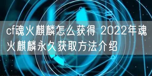 cf魂火麒麟怎么获得 2022年魂火麒麟永久获取方法介绍