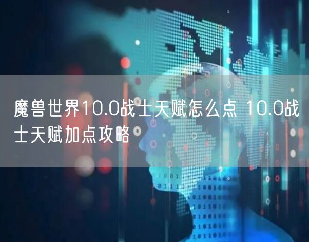 魔兽世界10.0战士天赋怎么点 10.0战士天赋加点攻略
