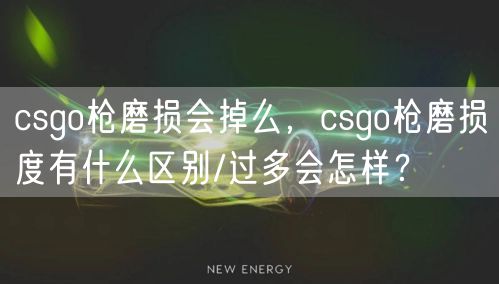 csgo枪磨损会掉么，csgo枪磨损度有什么区别/过多会怎样？