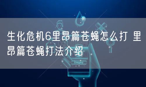 生化危机6里昂篇苍蝇怎么打 里昂篇苍蝇打法介绍