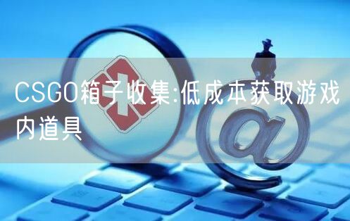 CSGO箱子收集:低成本获取游戏内道具
