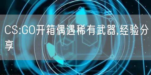 CS:GO开箱偶遇稀有武器,经验分享