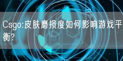 Csgo:皮肤磨损度如何影响游戏平衡?