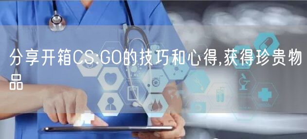 分享开箱CS:GO的技巧和心得,获得珍贵物品