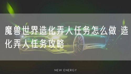 魔兽世界造化弄人任务怎么做 造化弄人任务攻略