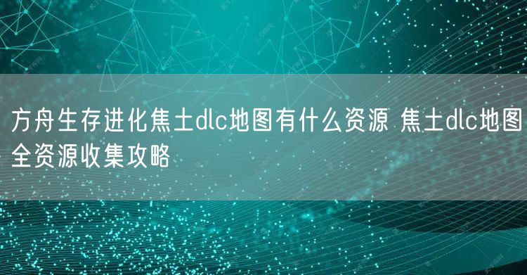 方舟生存进化焦土dlc地图有什么资源 焦土dlc地图全资源收集攻略